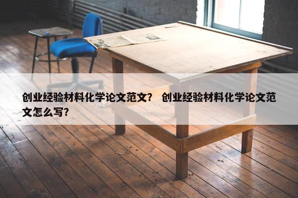 创业经验材料化学论文范文？ 创业经验材料化学论文范文怎么写？