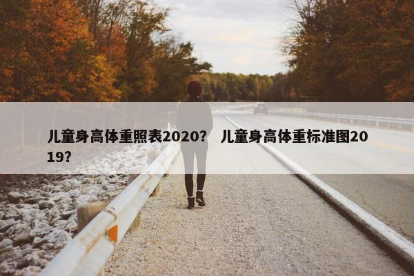 儿童身高体重照表2020？ 儿童身高体重标准图2019？