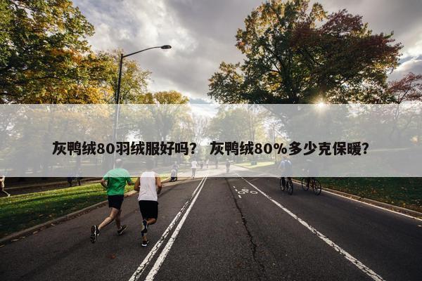 灰鸭绒80羽绒服好吗？ 灰鸭绒80%多少克保暖？