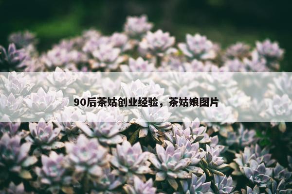 90后茶姑创业经验，茶姑娘图片