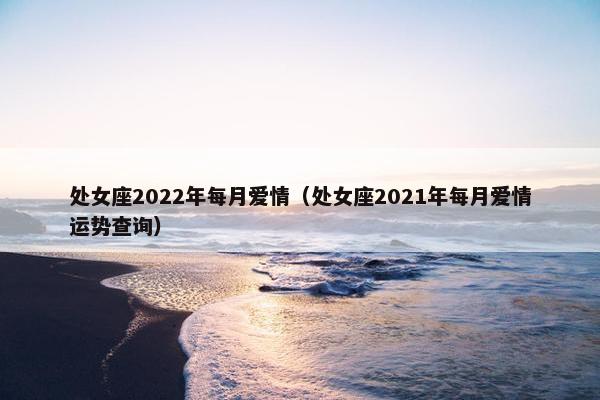 处女座2022年每月爱情（处女座2021年每月爱情运势查询）