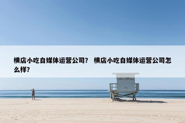 横店小吃自媒体运营公司？ 横店小吃自媒体运营公司怎么样？