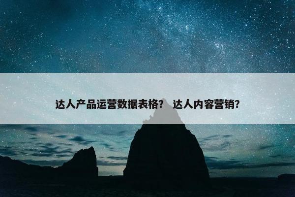 达人产品运营数据表格？ 达人内容营销？