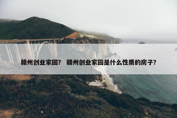 赣州创业家园？ 赣州创业家园是什么性质的房子？