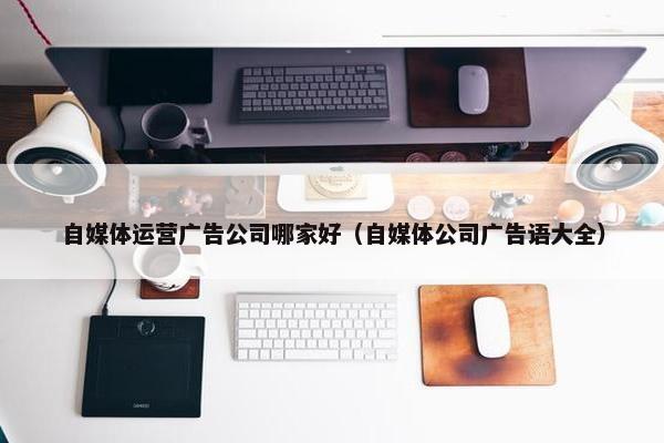 自媒体运营广告公司哪家好（自媒体公司广告语大全）