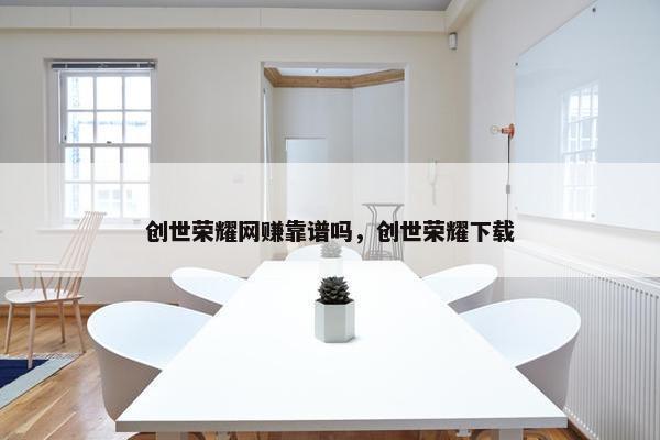 创世荣耀网赚靠谱吗，创世荣耀下载