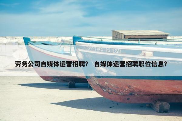 劳务公司自媒体运营招聘？ 自媒体运营招聘职位信息？
