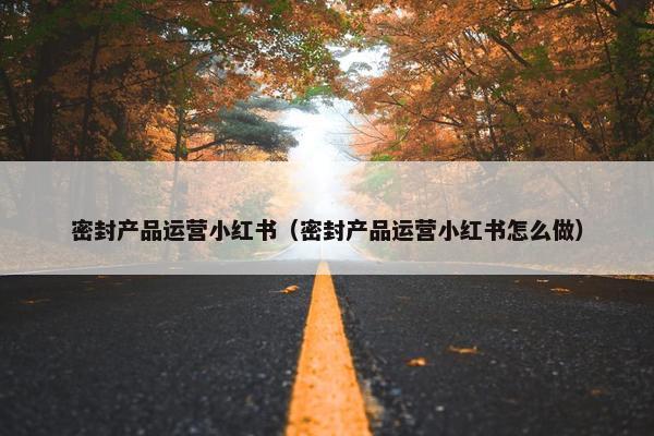 密封产品运营小红书（密封产品运营小红书怎么做）