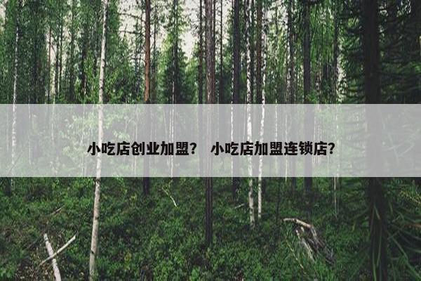 小吃店创业加盟？ 小吃店加盟连锁店？