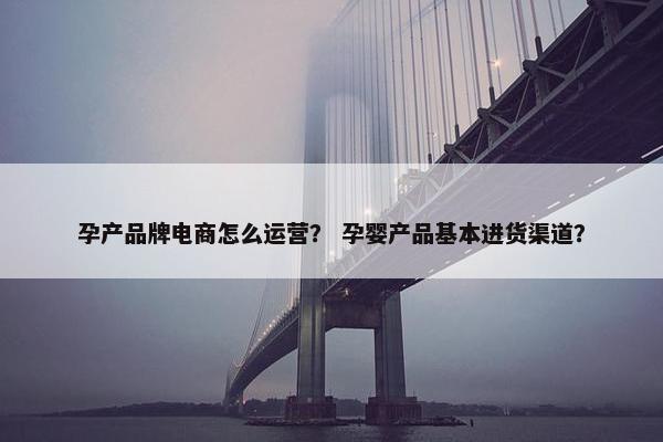 孕产品牌电商怎么运营？ 孕婴产品基本进货渠道？