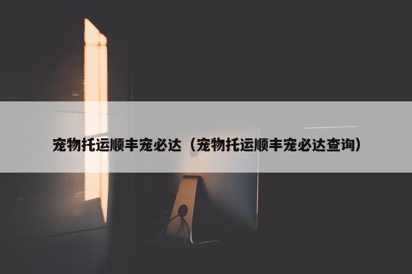 宠物托运顺丰宠必达（宠物托运顺丰宠必达查询）