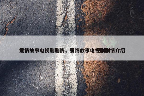 爱情故事电视剧剧情，爱情故事电视剧剧情介绍