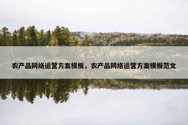 农产品网络运营方案模板，农产品网络运营方案模板范文