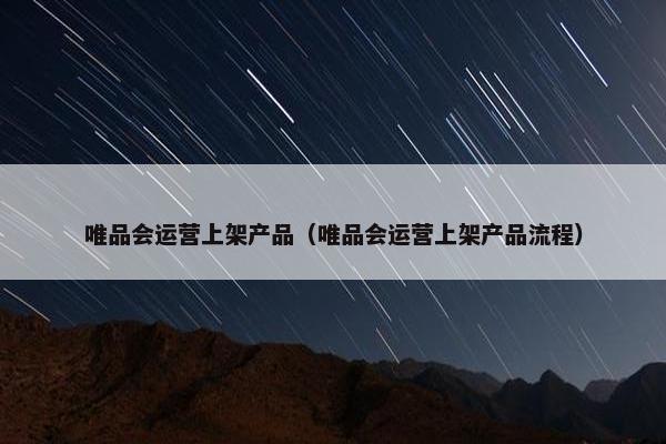 唯品会运营上架产品（唯品会运营上架产品流程）
