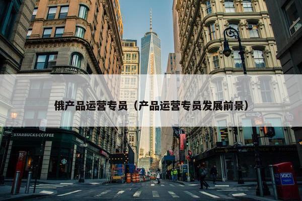 俄产品运营专员（产品运营专员发展前景）