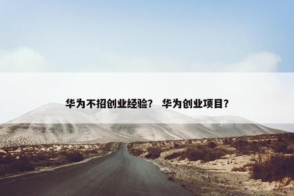 华为不招创业经验？ 华为创业项目？