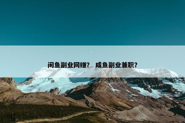 闲鱼副业网赚？ 咸鱼副业兼职？