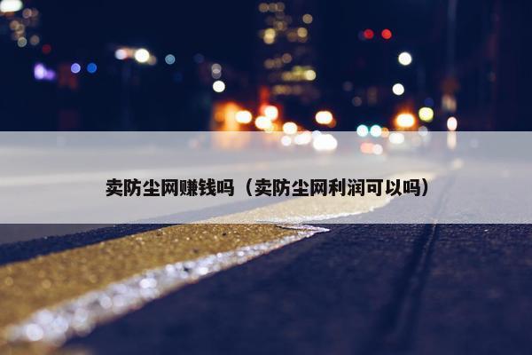 卖防尘网赚钱吗（卖防尘网利润可以吗）