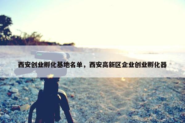 西安创业孵化基地名单，西安高新区企业创业孵化器