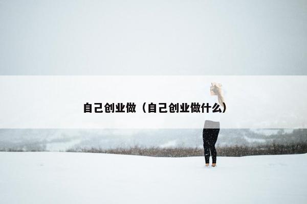 自己创业做（自己创业做什么）