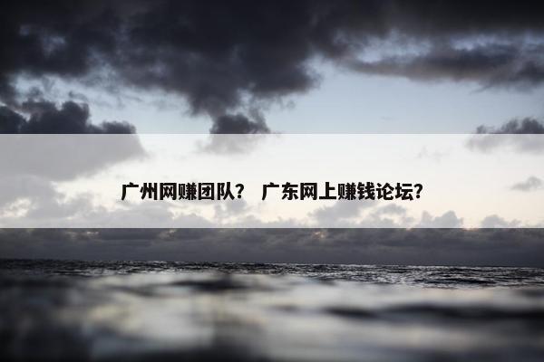 广州网赚团队？ 广东网上赚钱论坛？