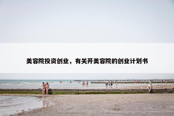 美容院投资创业，有关开美容院的创业计划书