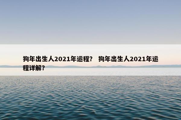 狗年出生人2021年运程？ 狗年出生人2021年运程详解？