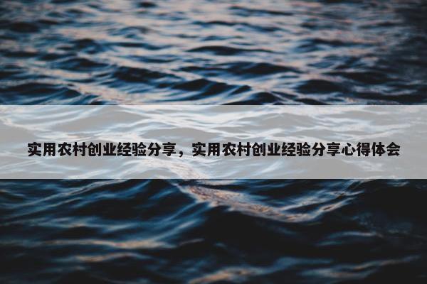 实用农村创业经验分享，实用农村创业经验分享心得体会