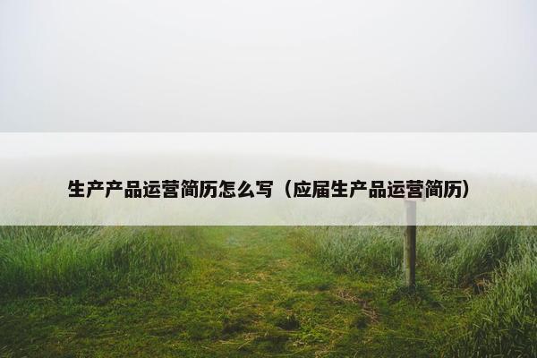 生产产品运营简历怎么写（应届生产品运营简历）