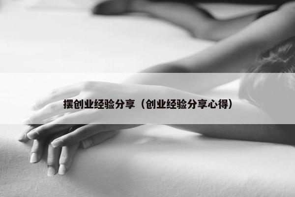 摆创业经验分享（创业经验分享心得）