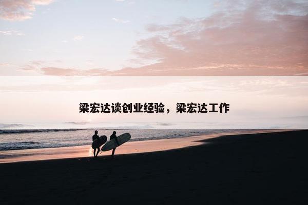 梁宏达谈创业经验，梁宏达工作