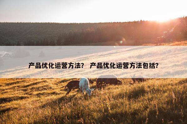 产品优化运营方法？ 产品优化运营方法包括？
