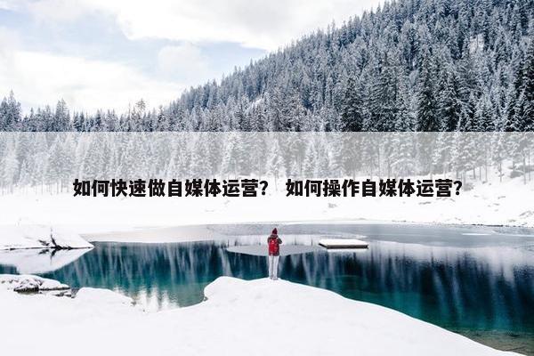 如何快速做自媒体运营？ 如何操作自媒体运营？