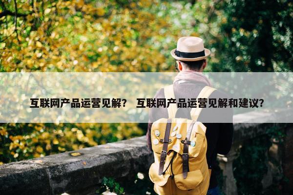 互联网产品运营见解？ 互联网产品运营见解和建议？