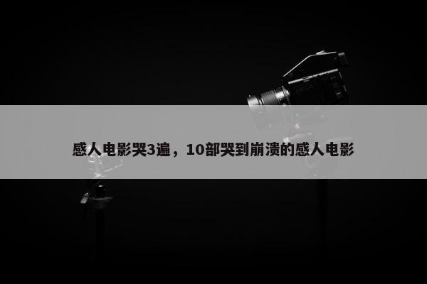 感人电影哭3遍，10部哭到崩溃的感人电影