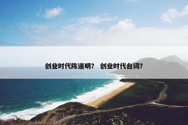 创业时代陈道明？ 创业时代台词？