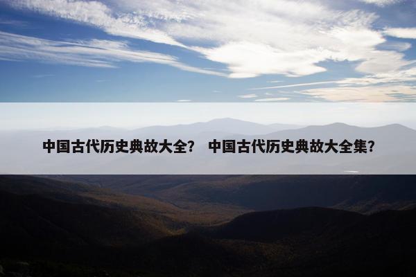 中国古代历史典故大全？ 中国古代历史典故大全集？