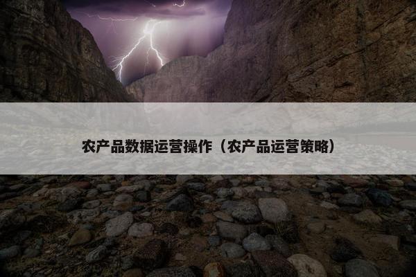 农产品数据运营操作（农产品运营策略）