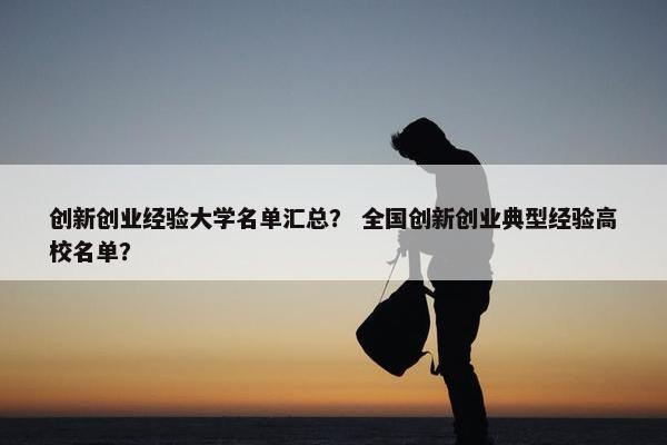创新创业经验大学名单汇总？ 全国创新创业典型经验高校名单？