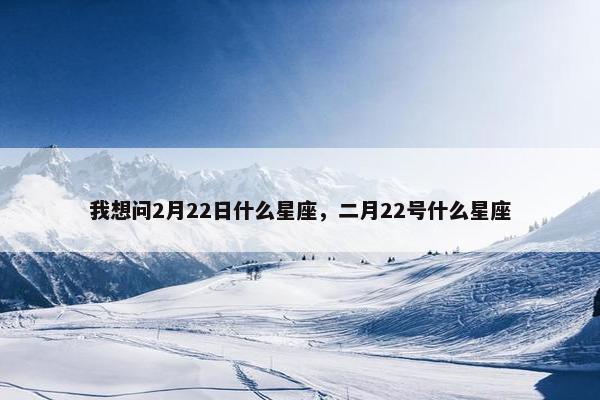 我想问2月22日什么星座，二月22号什么星座