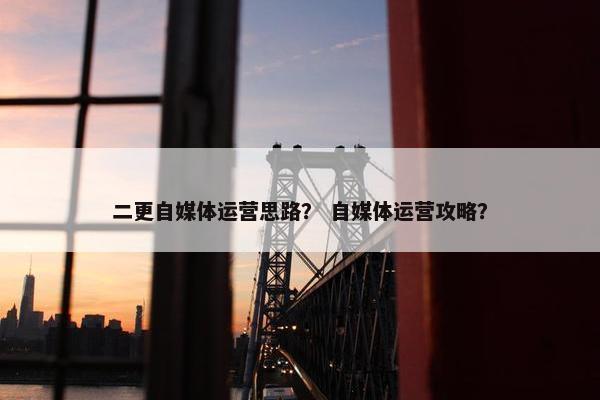 二更自媒体运营思路？ 自媒体运营攻略？