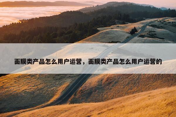 面膜类产品怎么用户运营，面膜类产品怎么用户运营的