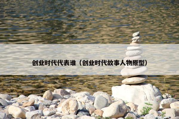 创业时代代表谁（创业时代故事人物原型）