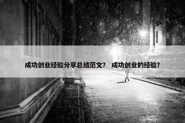 成功创业经验分享总结范文？ 成功创业的经验？