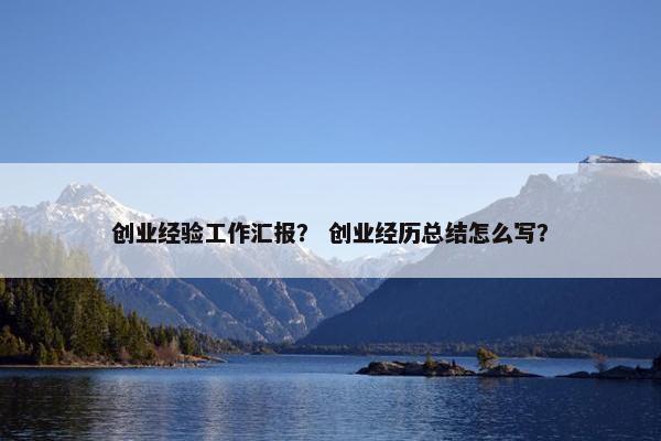 创业经验工作汇报？ 创业经历总结怎么写？