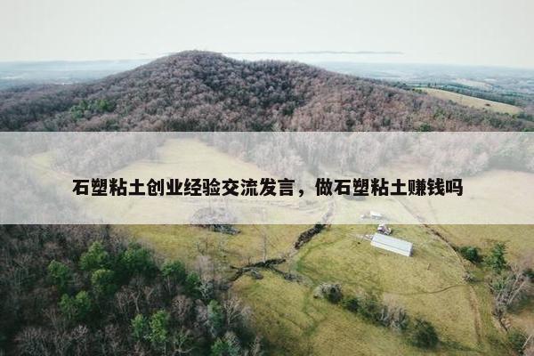 石塑粘土创业经验交流发言，做石塑粘土赚钱吗