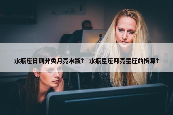 水瓶座日期分类月亮水瓶？ 水瓶星座月亮星座的换算？