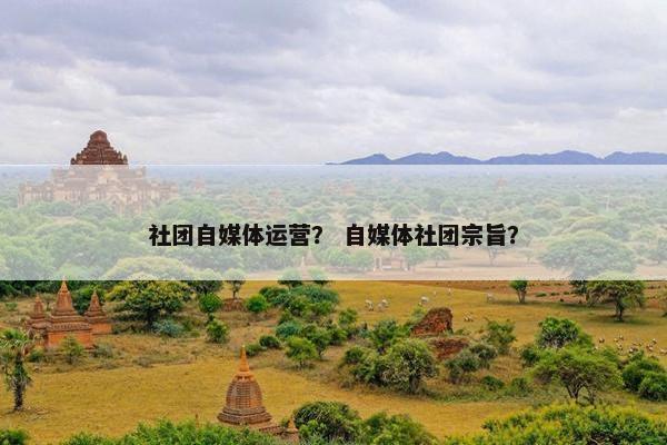 社团自媒体运营？ 自媒体社团宗旨？