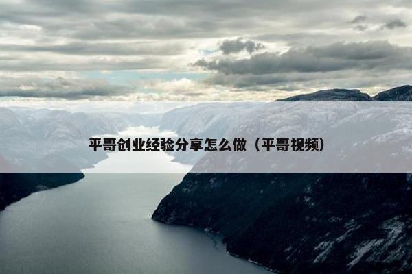 平哥创业经验分享怎么做（平哥视频）