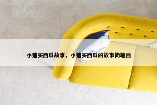 小猪买西瓜故事，小猪买西瓜的故事简笔画